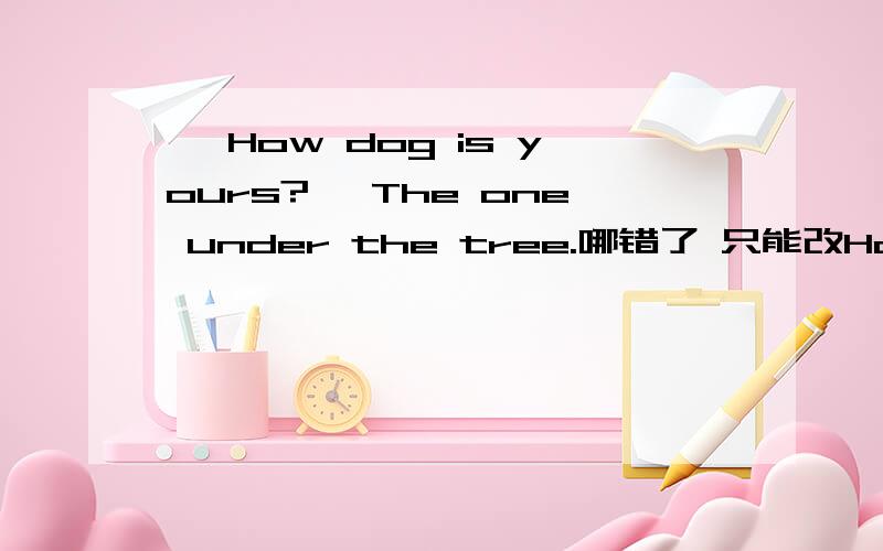 — How dog is yours?— The one under the tree.哪错了 只能改How、The、o