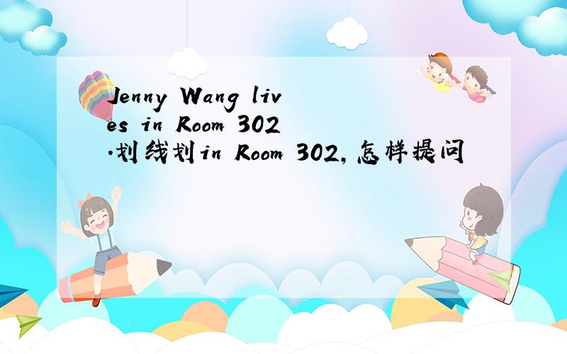 Jenny Wang lives in Room 302.划线划in Room 302,怎样提问