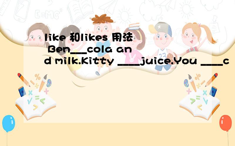 like 和likes 用法 Ben___cola and milk.Kitty ____juice.You ____c