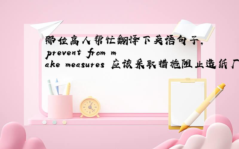 那位高人帮忙翻译下英语句子,prevent from make measures 应该采取措施阻止造纸厂污染河流