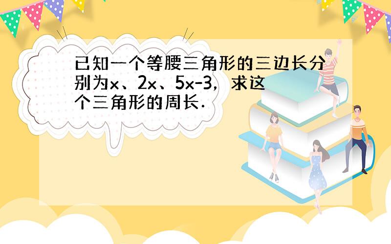 已知一个等腰三角形的三边长分别为x、2x、5x-3，求这个三角形的周长．