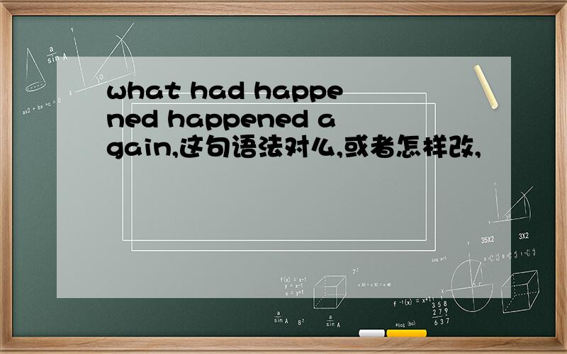 what had happened happened again,这句语法对么,或者怎样改,