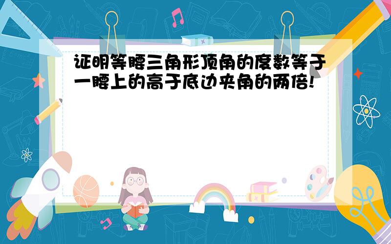 证明等腰三角形顶角的度数等于一腰上的高于底边夹角的两倍!