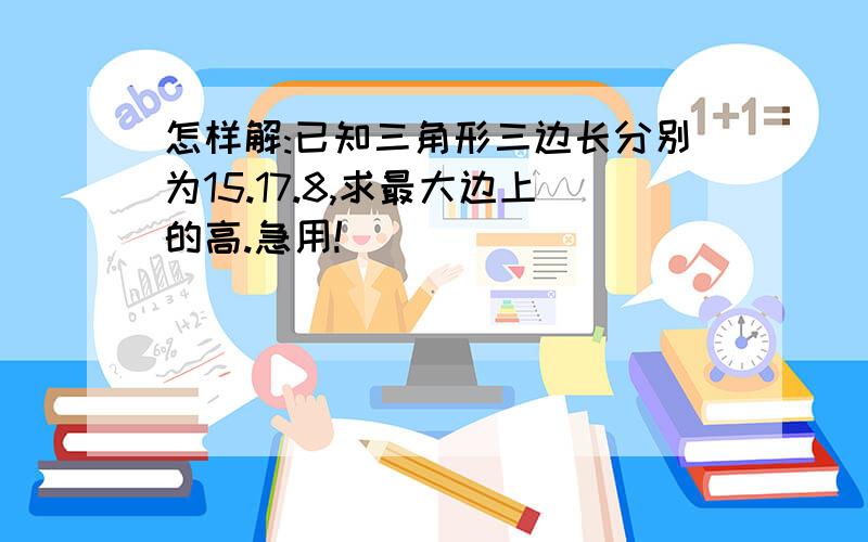 怎样解:已知三角形三边长分别为15.17.8,求最大边上的高.急用!