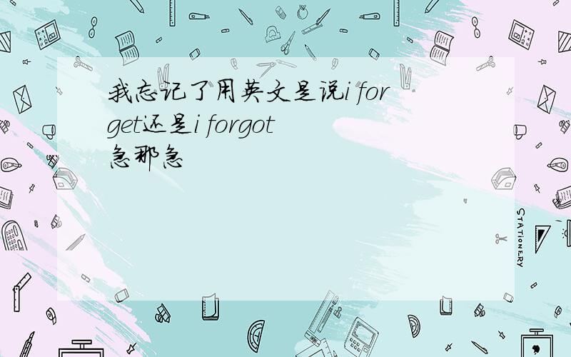 我忘记了用英文是说i forget还是i forgot 急那急