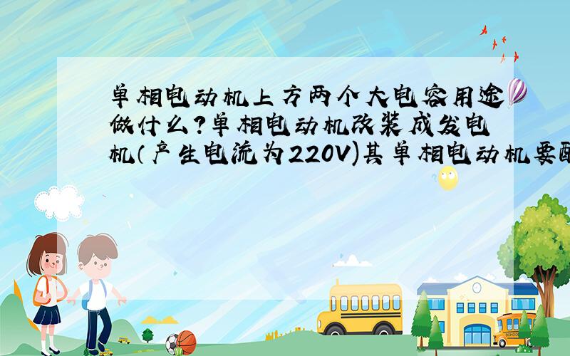 单相电动机上方两个大电容用途做什么?单相电动机改装成发电机（产生电流为220V)其单相电动机要配多大的电