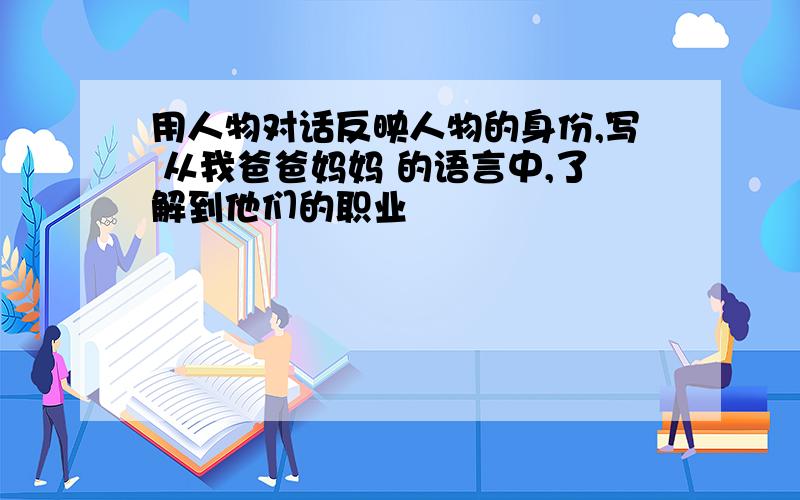 用人物对话反映人物的身份,写 从我爸爸妈妈 的语言中,了解到他们的职业