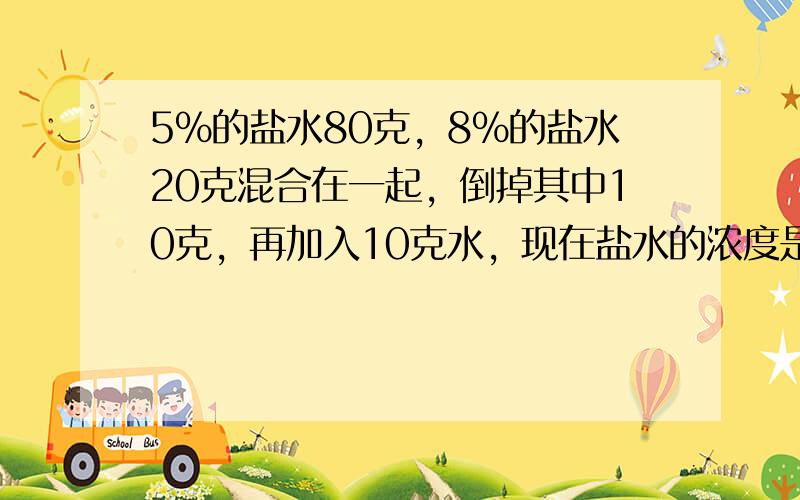 5%的盐水80克，8%的盐水20克混合在一起，倒掉其中10克，再加入10克水，现在盐水的浓度是______．