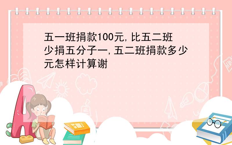 五一班捐款100元,比五二班少捐五分子一,五二班捐款多少元怎样计算谢