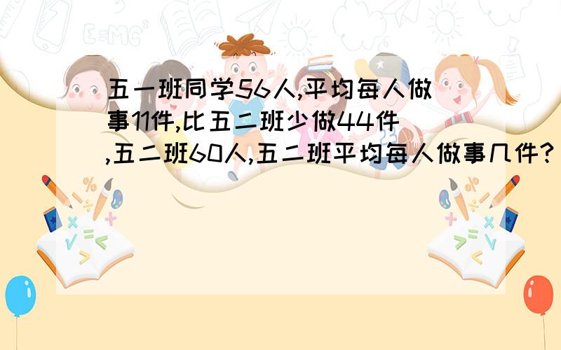 五一班同学56人,平均每人做事11件,比五二班少做44件,五二班60人,五二班平均每人做事几件?