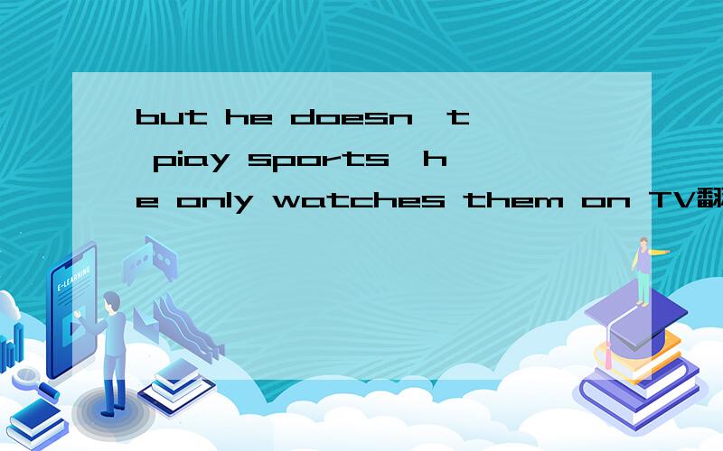 but he doesn't piay sports,he only watches them on TV翻译.急将