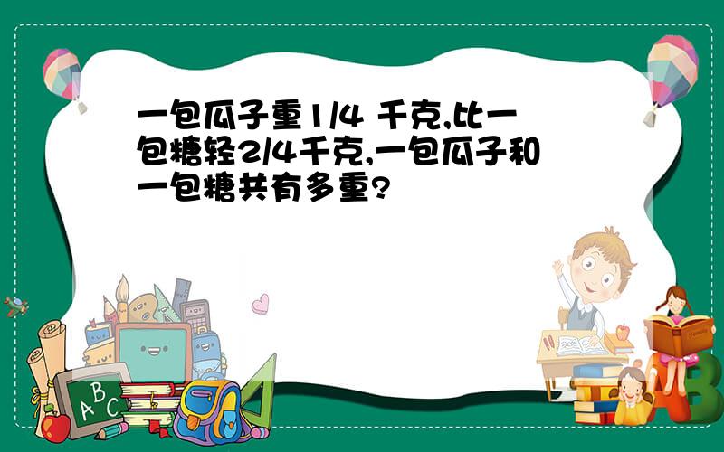 一包瓜子重1/4 千克,比一包糖轻2/4千克,一包瓜子和一包糖共有多重?