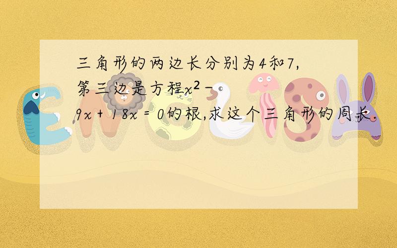 三角形的两边长分别为4和7,第三边是方程x²－9x＋18x＝0的根,求这个三角形的周长.