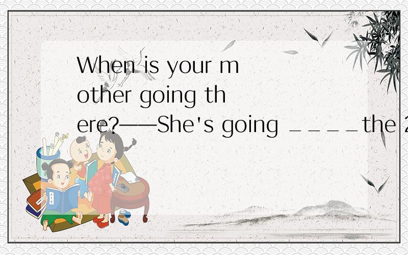 When is your mother going there?——She's going ____the 20th（用