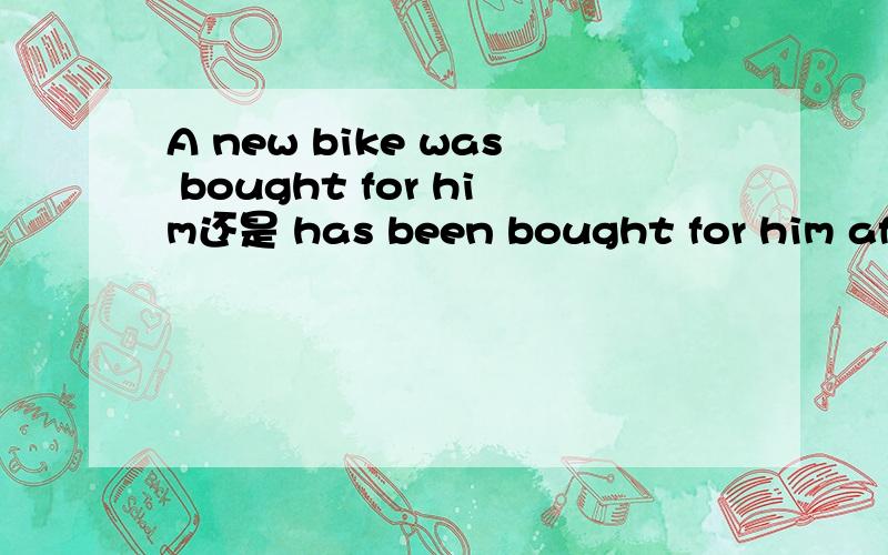 A new bike was bought for him还是 has been bought for him afte