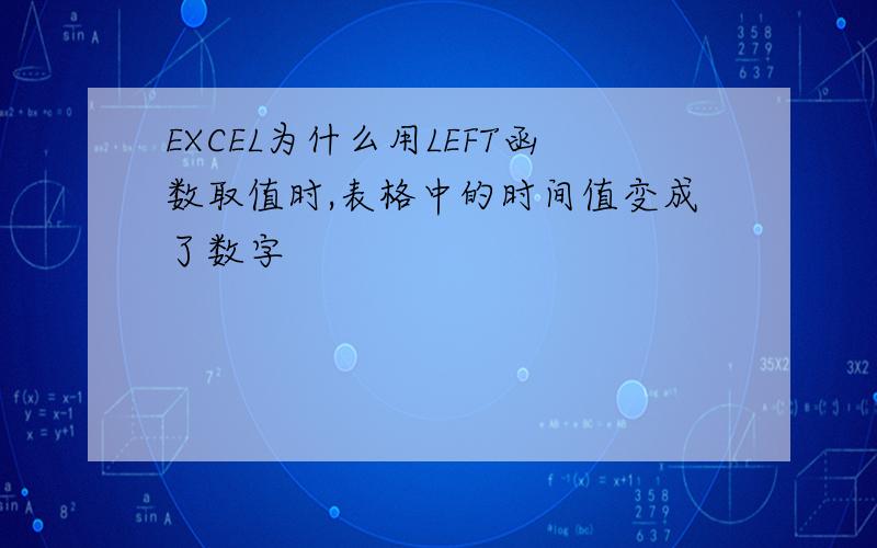 EXCEL为什么用LEFT函数取值时,表格中的时间值变成了数字