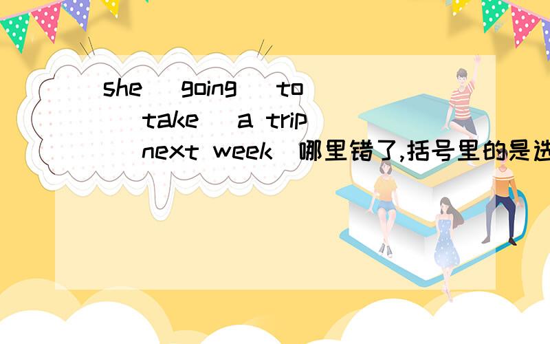 she (going) to (take) a trip (next week)哪里错了,括号里的是选项,求选项及正确答