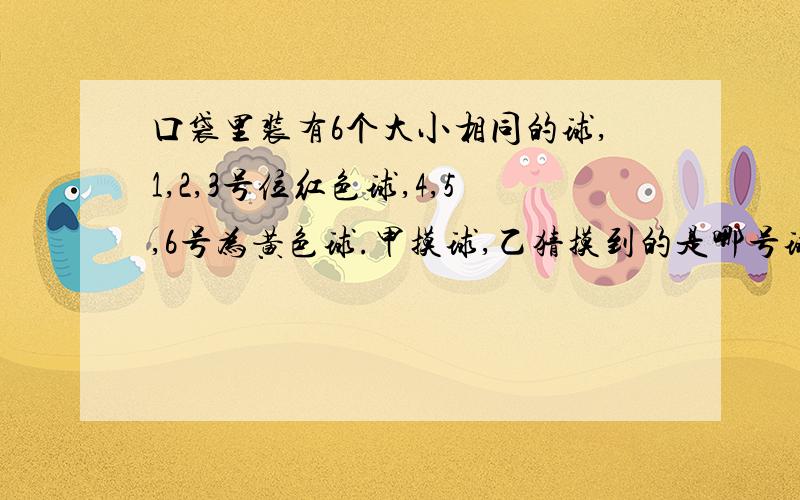 口袋里装有6个大小相同的球,1,2,3号位红色球,4,5,6号为黄色球.甲摸球,乙猜摸到的是哪号球.