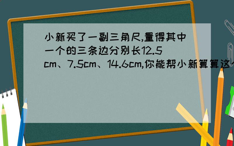 小新买了一副三角尺,量得其中一个的三条边分别长12.5 cm、7.5cm、14.6cm,你能帮小新算算这个三角尺的面积有