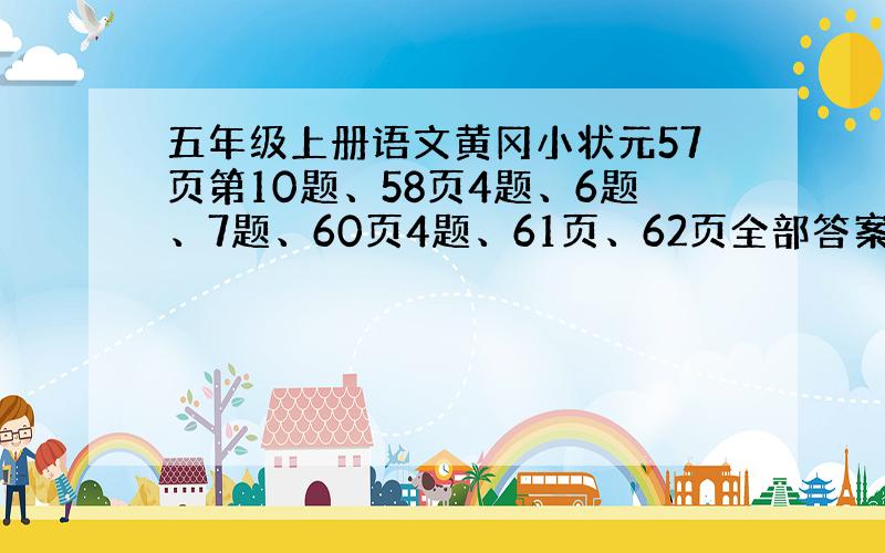 五年级上册语文黄冈小状元57页第10题、58页4题、6题、7题、60页4题、61页、62页全部答案