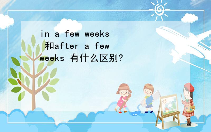 in a few weeks 和after a few weeks 有什么区别?