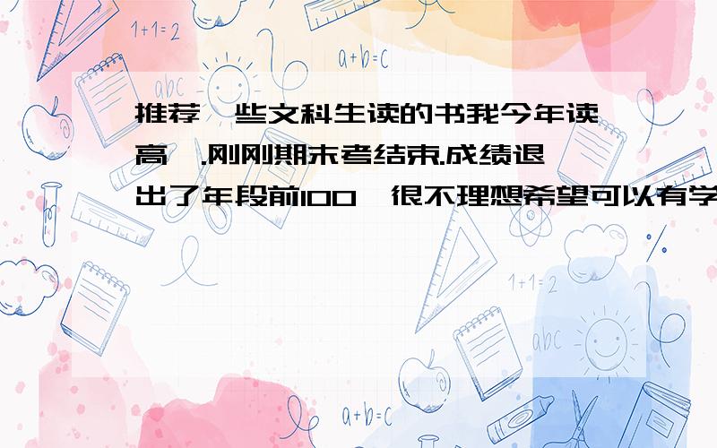 推荐一些文科生读的书我今年读高一.刚刚期末考结束.成绩退出了年段前100,很不理想希望可以有学长学姐们帮我推荐一下该看些