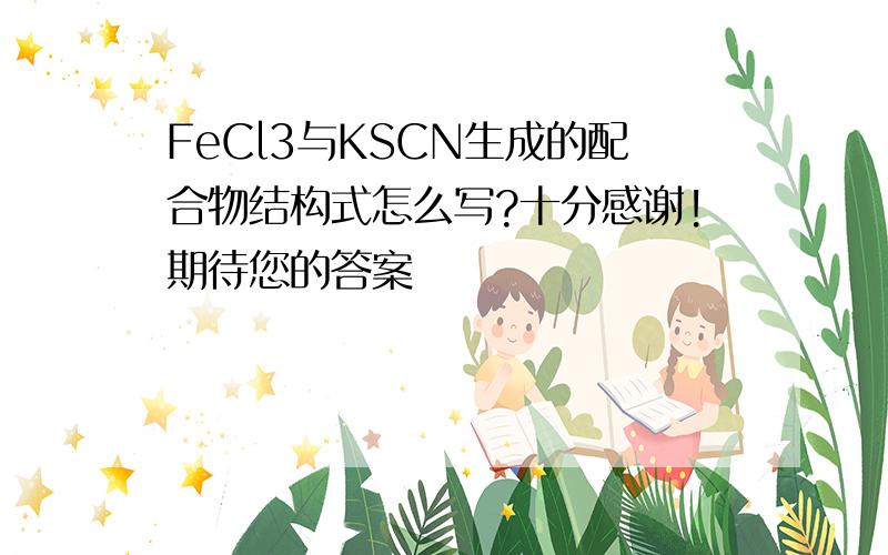 FeCl3与KSCN生成的配合物结构式怎么写?十分感谢!期待您的答案