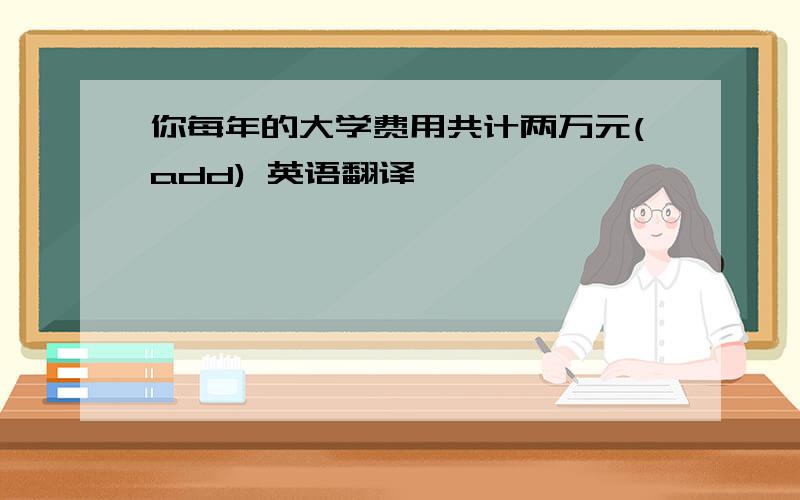 你每年的大学费用共计两万元(add) 英语翻译