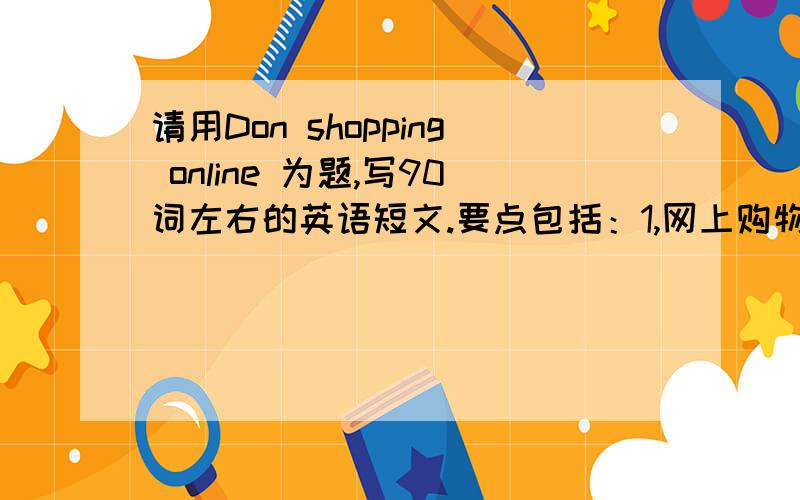 请用Don shopping online 为题,写90词左右的英语短文.要点包括：1,网上购物很普遍.2,网上购物的好