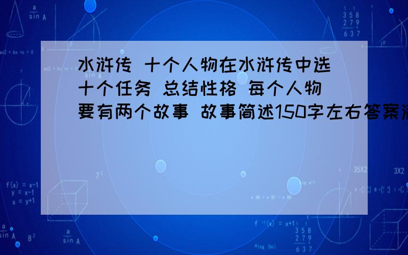 水浒传 十个人物在水浒传中选十个任务 总结性格 每个人物要有两个故事 故事简述150字左右答案满意的加100分