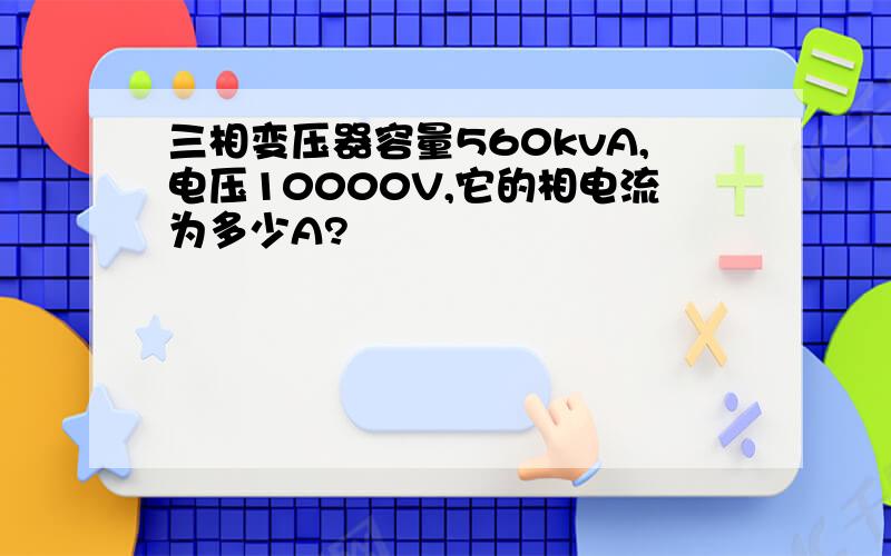 三相变压器容量560kvA,电压10000V,它的相电流为多少A?