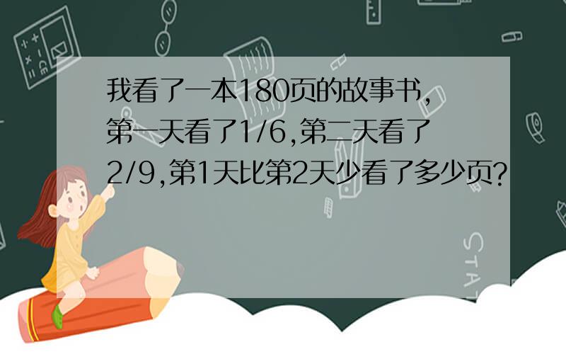 我看了一本180页的故事书,第一天看了1/6,第二天看了2/9,第1天比第2天少看了多少页?