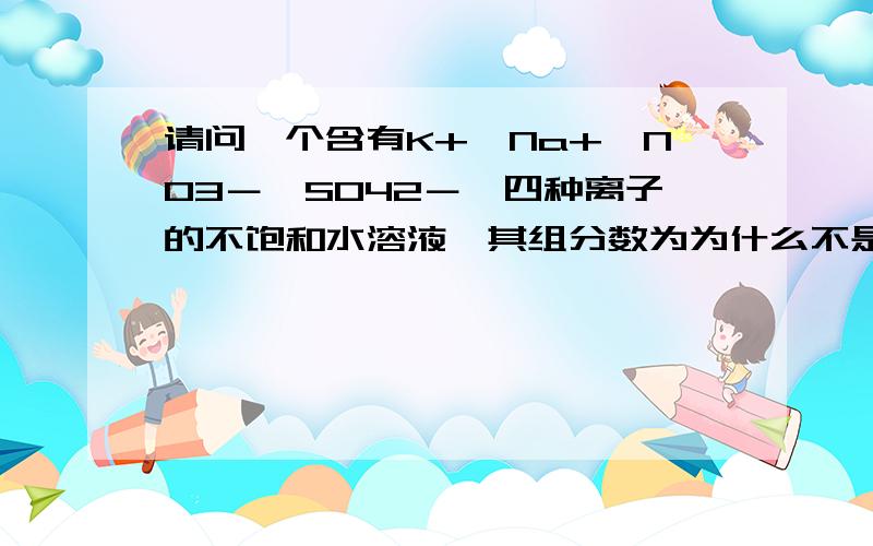 请问一个含有K+,Na+,NO3－,SO42－,四种离子的不饱和水溶液,其组分数为为什么不是3?