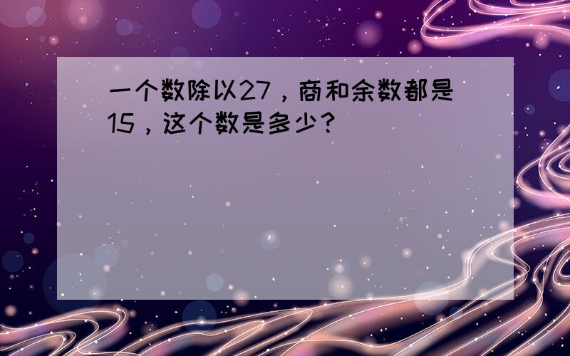 一个数除以27，商和余数都是15，这个数是多少？