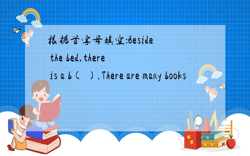 根据首字母填空：Beside the bed,there is a b( ).There are many books