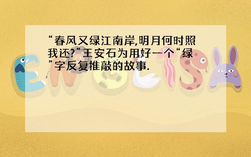 “春风又绿江南岸,明月何时照我还?”王安石为用好一个“绿”字反复推敲的故事.