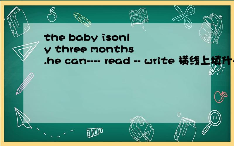 the baby isonly three months.he can---- read -- write 横线上填什么