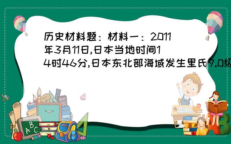 历史材料题：材料一：2011年3月11日,日本当地时间14时46分,日本东北部海域发生里氏9.0级地震并引起海啸