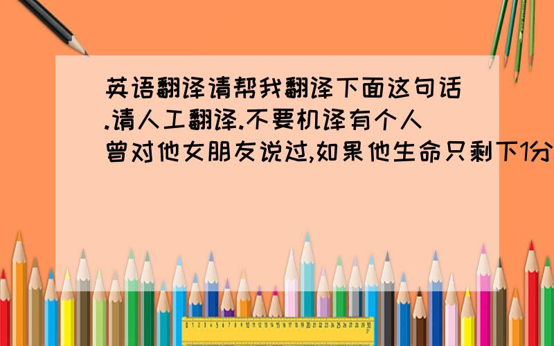 英语翻译请帮我翻译下面这句话.请人工翻译.不要机译有个人曾对他女朋友说过,如果他生命只剩下1分钟,他会用59来爱她,剩下