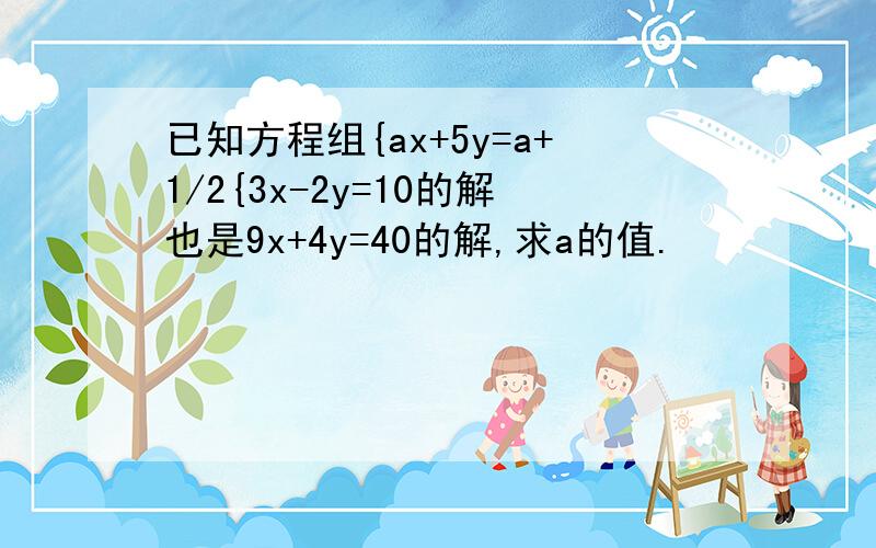 已知方程组{ax+5y=a+1/2{3x-2y=10的解也是9x+4y=40的解,求a的值.