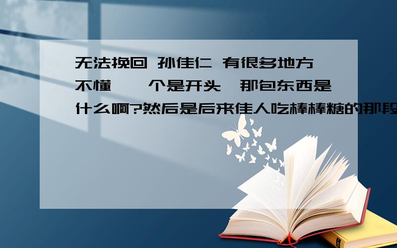 无法挽回 孙佳仁 有很多地方不懂,一个是开头,那包东西是什么啊?然后是后来佳人吃棒棒糖的那段,还有那个外国老太婆,是什么