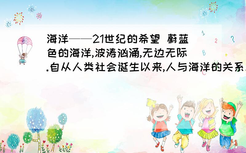 海洋——21世纪的希望 蔚蓝色的海洋,波涛汹涌,无边无际.自从人类社会诞生以来,人与海洋的关系就非常密