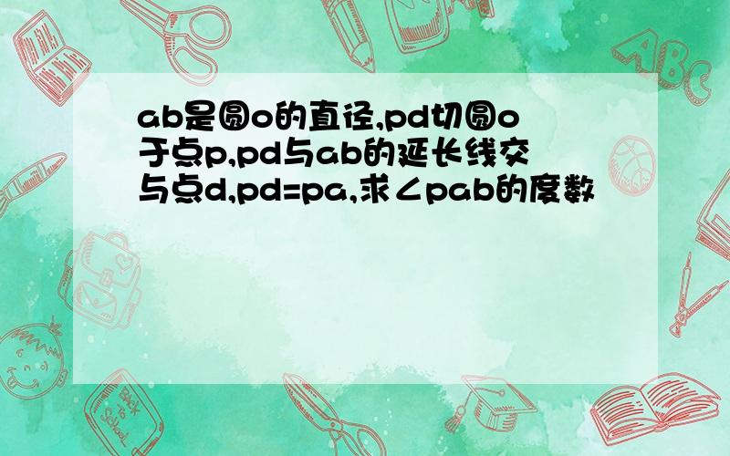 ab是圆o的直径,pd切圆o于点p,pd与ab的延长线交与点d,pd=pa,求∠pab的度数