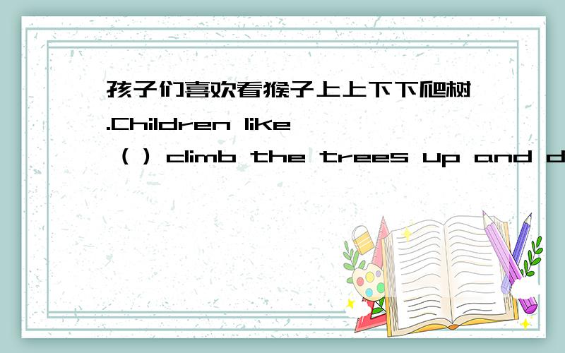 孩子们喜欢看猴子上上下下爬树.Children like ( ) climb the trees up and down