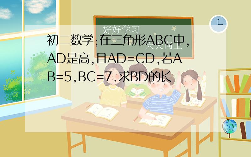 初二数学;在三角形ABC中,AD是高,且AD=CD,若AB=5,BC=7.求BD的长