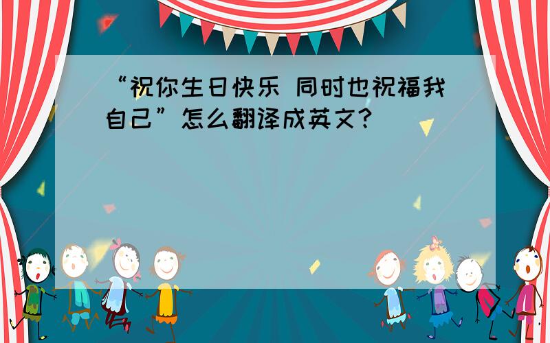 “祝你生日快乐 同时也祝福我自己”怎么翻译成英文?