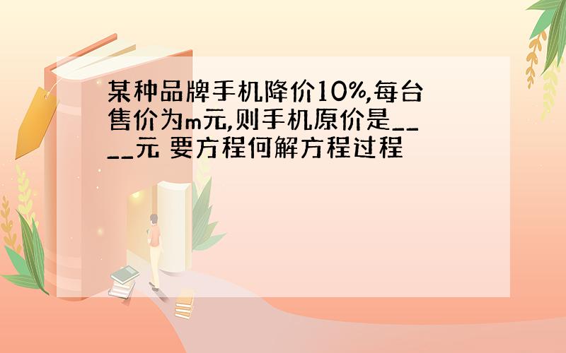 某种品牌手机降价10%,每台售价为m元,则手机原价是____元 要方程何解方程过程