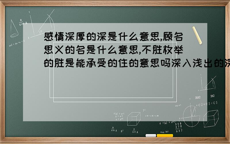 感情深厚的深是什么意思,顾名思义的名是什么意思,不胜枚举的胜是能承受的住的意思吗深入浅出的深是什么