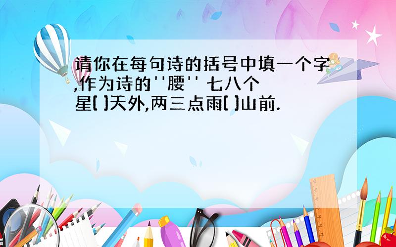 请你在每句诗的括号中填一个字,作为诗的''腰'' 七八个星[ ]天外,两三点雨[ ]山前.