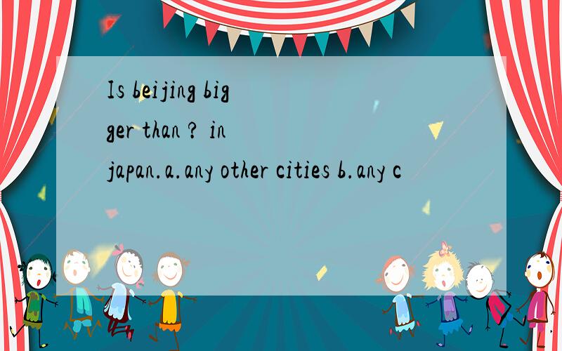 Is beijing bigger than ? in japan.a.any other cities b.any c